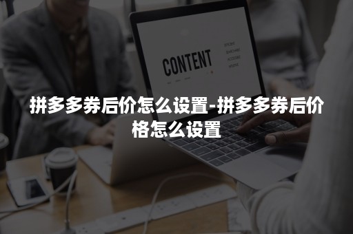 拼多多券后价怎么设置-拼多多券后价格怎么设置