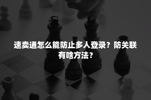 速卖通怎么能防止多人登录？防关联有啥方法？