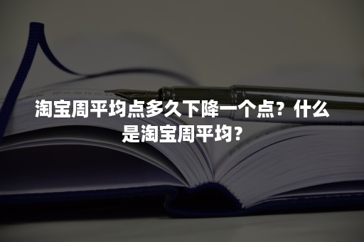 淘宝周平均点多久下降一个点?什么是淘宝周平均? 淘宝周平均点多久下降一个点?什么是淘宝周平均?