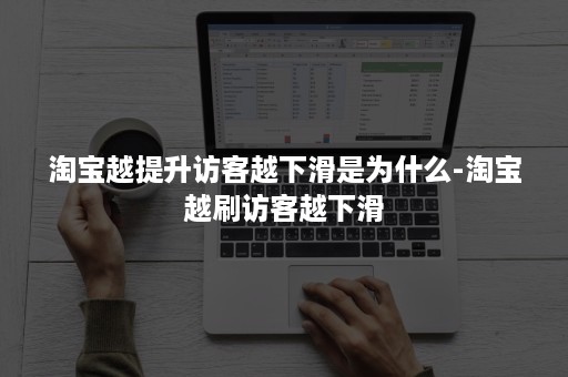 淘宝越提升访客越下滑是为什么-淘宝越刷访客越下滑