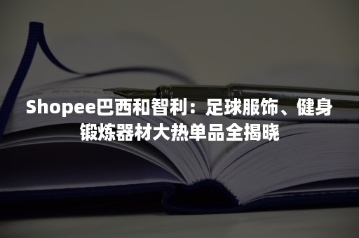 Shopee巴西和智利:足球服饰、健身锻炼器材大热单品全揭晓 Shopee巴西和智利:足球服饰、健身锻炼器材大热单品全揭晓