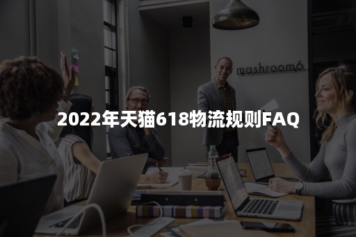 2022年天猫618物流规则FAQ 2022年天猫618物流规则FAQ