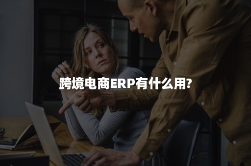 跨境电商ERP有什么用?