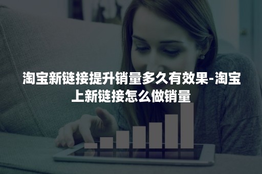 淘宝新链接提升销量多久有效果-淘宝上新链接怎么做销量