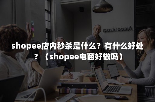 shopee店内秒杀是什么？有什么好处？（shopee电商好做吗）