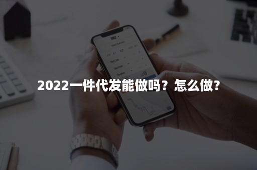 2022一件代发能做吗？怎么做？