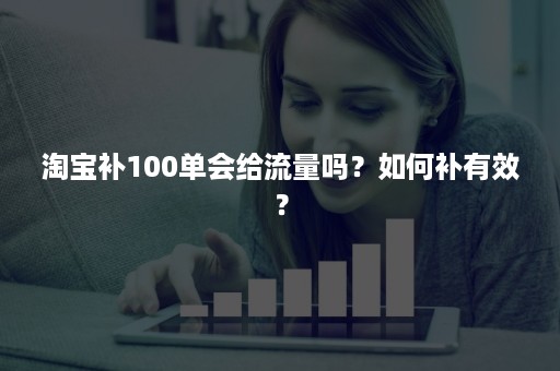 淘宝补100单会给流量吗？如何补有效？