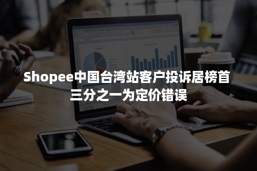 Shopee中国台湾站客户投诉居榜首 三分之一为定价错误