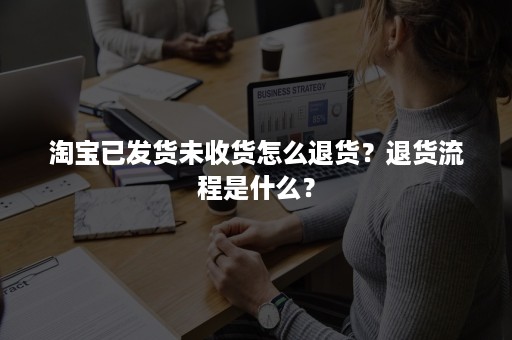 淘宝已发货未收货怎么退货？退货流程是什么？