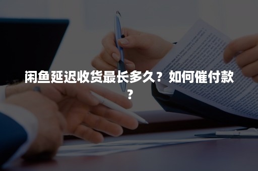 闲鱼延迟收货最长多久？如何催付款？