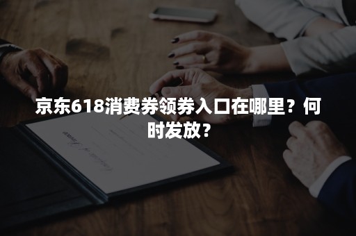 京东618消费券领券入口在哪里？何时发放？