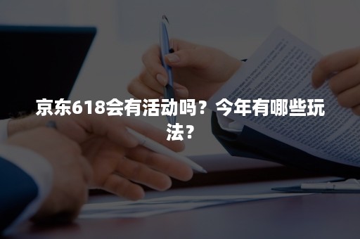 京东618会有活动吗？今年有哪些玩法？