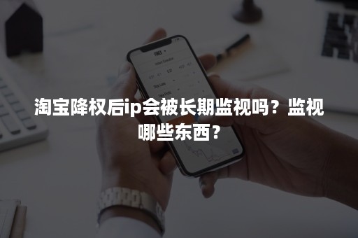 淘宝降权后ip会被长期监视吗？监视哪些东西？