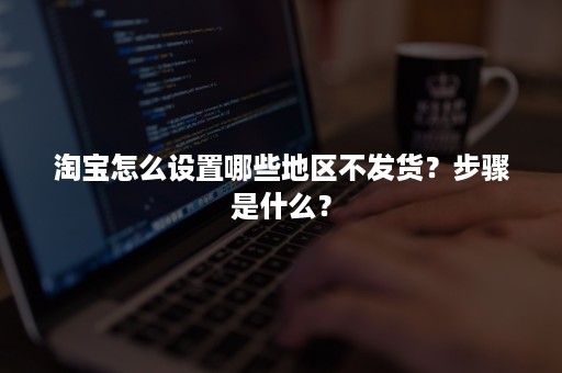 淘宝怎么设置哪些地区不发货？步骤是什么？