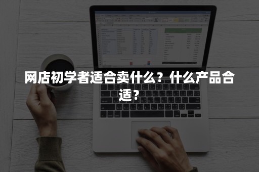 网店初学者适合卖什么？什么产品合适？