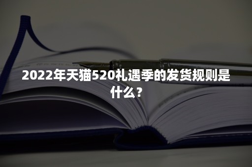 2022年天猫520礼遇季的发货规则是什么？