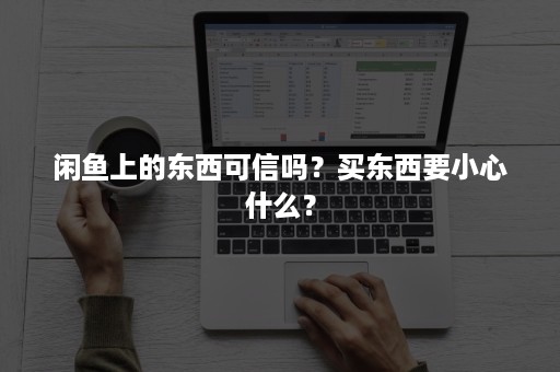 闲鱼上的东西可信吗？买东西要小心什么？