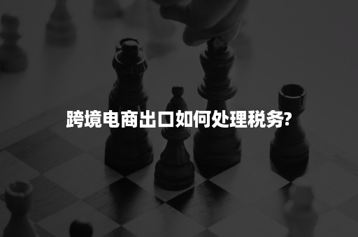 跨境电商出口如何处理税务?