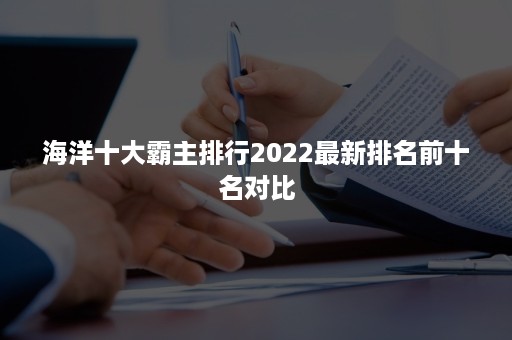 海洋十大霸主排行2022最新排名前十名对比