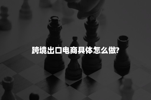 跨境出口电商具体怎么做?