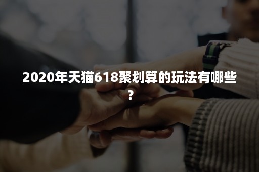 2020年天猫618聚划算的玩法有哪些？