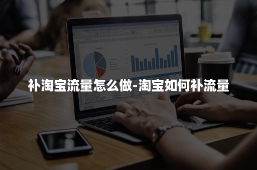 补淘宝流量怎么做-淘宝如何补流量