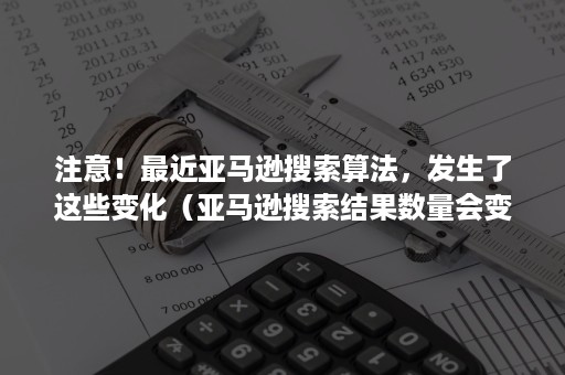 注意！最近亚马逊搜索算法，发生了这些变化（亚马逊搜索结果数量会变）