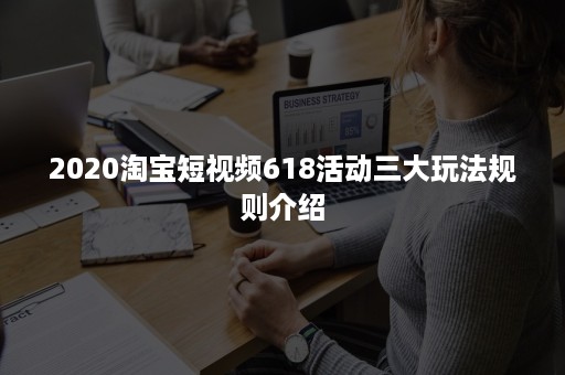 2020淘宝短视频618活动三大玩法规则介绍