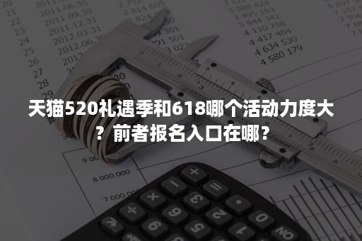 天猫520礼遇季和618哪个活动力度大？前者报名入口在哪？