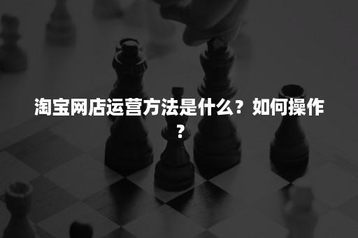 淘宝网店运营方法是什么？如何操作？