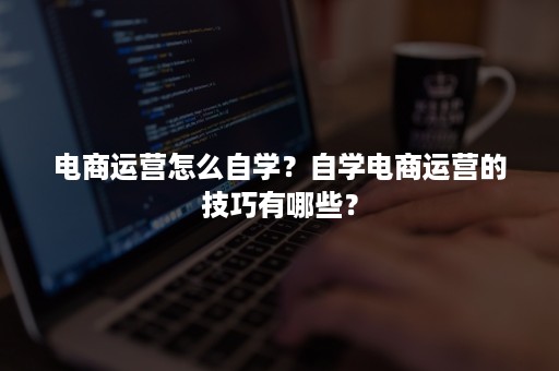 电商运营怎么自学？自学电商运营的技巧有哪些？