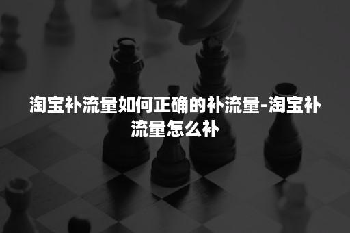 淘宝补流量如何正确的补流量-淘宝补流量怎么补