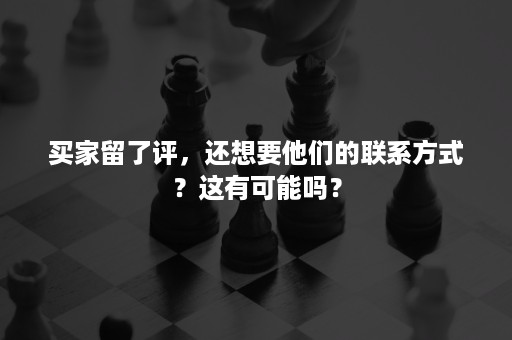 买家留了评，还想要他们的联系方式？这有可能吗？