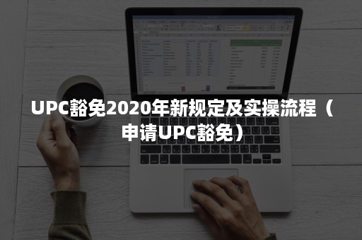 UPC豁免2020年新规定及实操流程（申请UPC豁免）