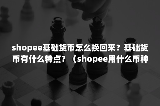 shopee基础货币怎么换回来？基础货币有什么特点？（shopee用什么币种交易）