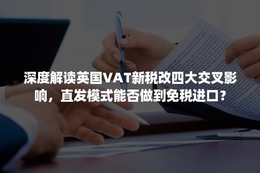 深度解读英国VAT新税改四大交叉影响，直发模式能否做到免税进口？