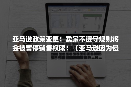 亚马逊政策变更！卖家不遵守规则将会被暂停销售权限！（亚马逊因为侵权导致暂停销售权,三个月了没有转款给我）