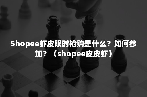 Shopee虾皮限时抢购是什么？如何参加？（shopee皮皮虾）