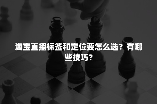 淘宝直播标签和定位要怎么选？有哪些技巧？