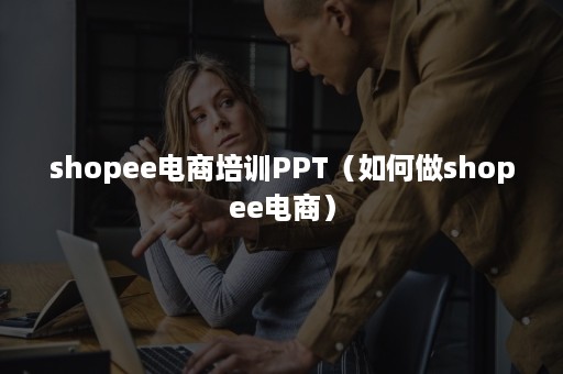 shopee电商培训PPT（如何做shopee电商）