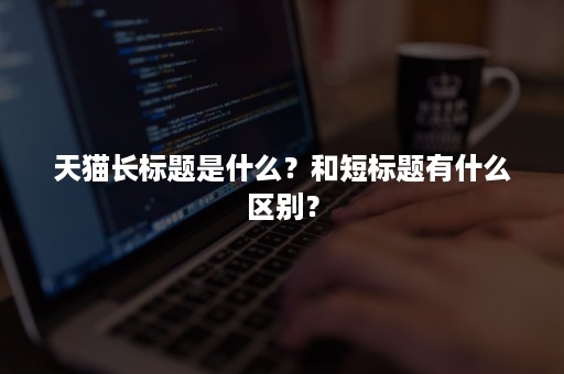 天猫长标题是什么？和短标题有什么区别？