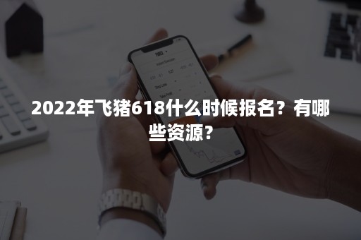 2022年飞猪618什么时候报名？有哪些资源？