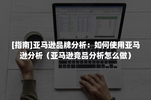[指南]亚马逊品***：如何使用亚马逊分析（亚马逊竞品分析怎么做）