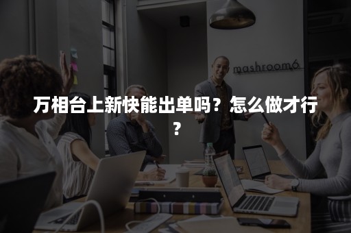 万相台上新快能出单吗？怎么做才行？