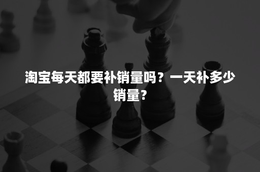 淘宝每天都要补销量吗？一天补多少销量？