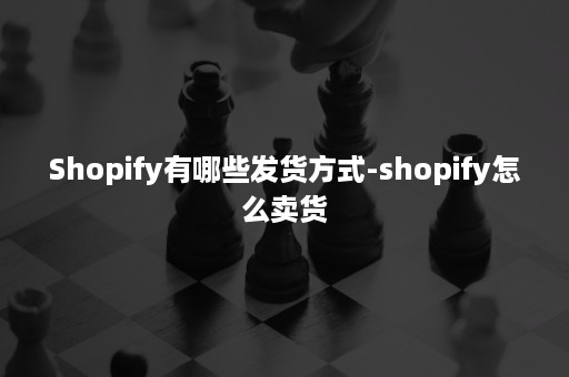 Shopify有哪些发货方式-shopify怎么卖货