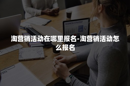 淘营销活动在哪里报名-淘营销活动怎么报名