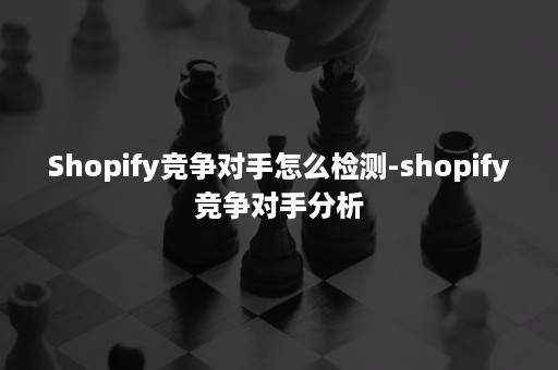 Shopify竞争对手怎么检测-shopify竞争对手分析