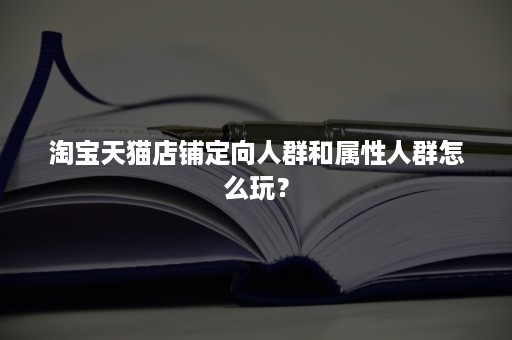 淘宝天猫店铺定向人群和属性人群怎么玩？