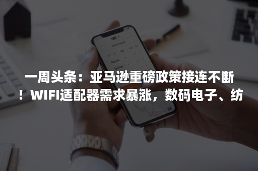 一周头条：亚马逊重磅政策接连不断！WIFI适配器需求暴涨，数码电子、纺织产品接连爆单！